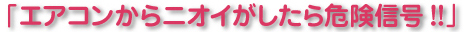 「エアコンからニオイがしたら危険信号!!」